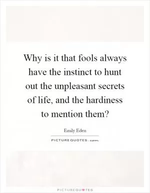 Why is it that fools always have the instinct to hunt out the unpleasant secrets of life, and the hardiness to mention them? Picture Quote #1