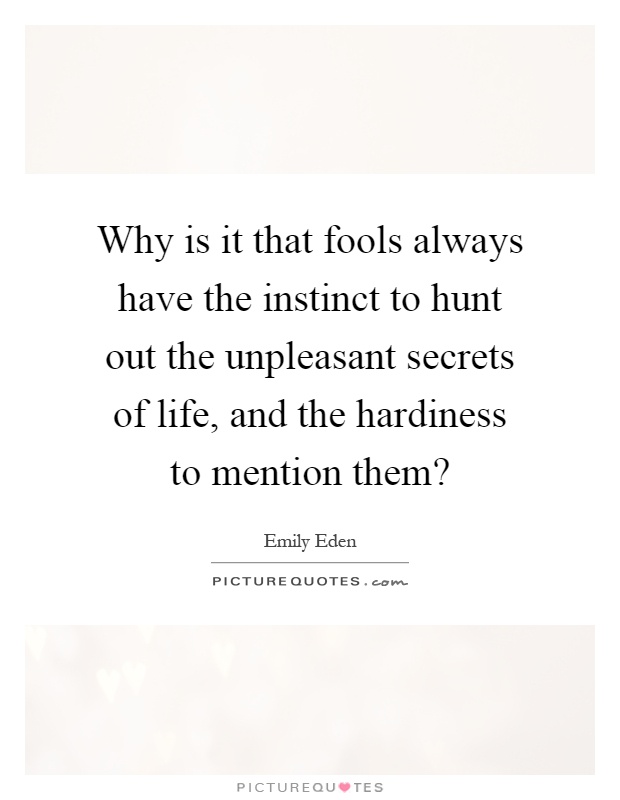 Why is it that fools always have the instinct to hunt out the unpleasant secrets of life, and the hardiness to mention them? Picture Quote #1