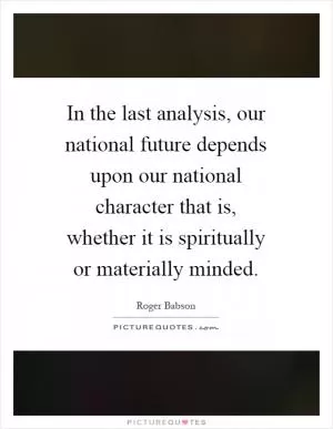 In the last analysis, our national future depends upon our national character that is, whether it is spiritually or materially minded Picture Quote #1