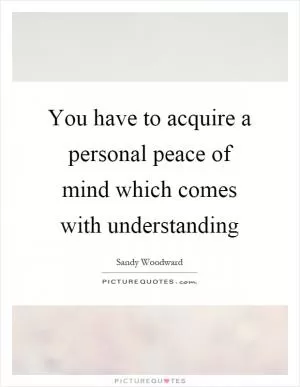 You have to acquire a personal peace of mind which comes with understanding Picture Quote #1