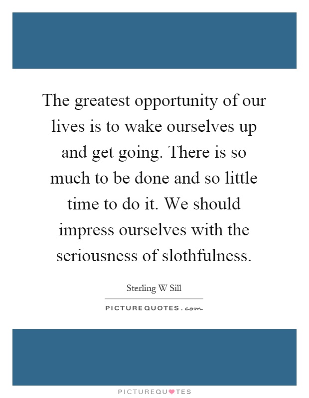 The greatest opportunity of our lives is to wake ourselves up and get going. There is so much to be done and so little time to do it. We should impress ourselves with the seriousness of slothfulness Picture Quote #1