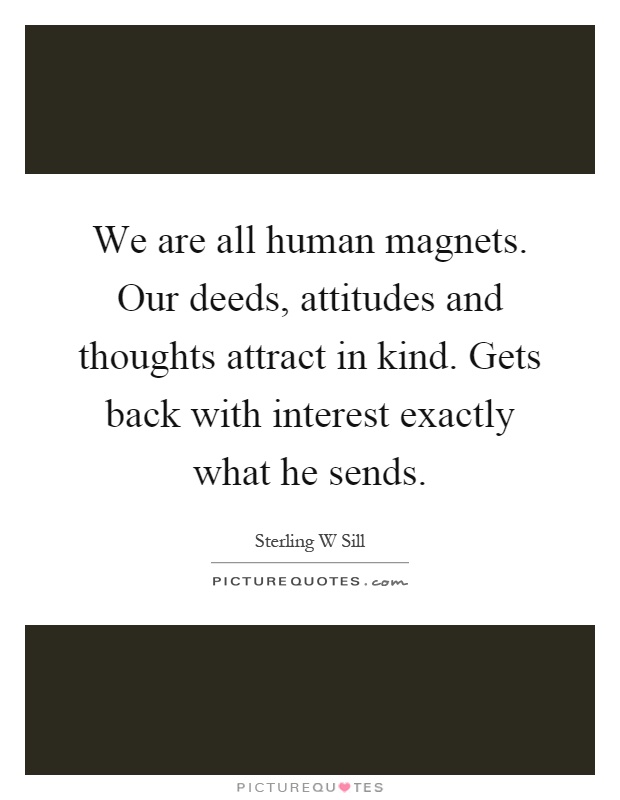 We are all human magnets. Our deeds, attitudes and thoughts attract in kind. Gets back with interest exactly what he sends Picture Quote #1