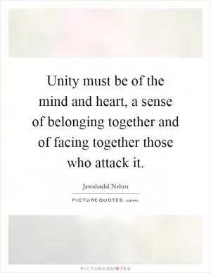 Unity must be of the mind and heart, a sense of belonging together and of facing together those who attack it Picture Quote #1