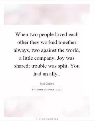 When two people loved each other they worked together always, two against the world, a little company. Joy was shared; trouble was split. You had an ally Picture Quote #1