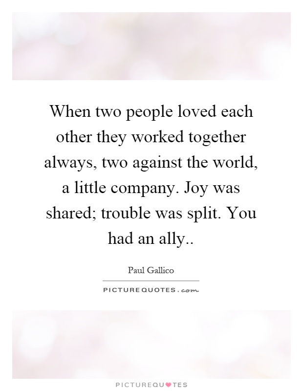 When two people loved each other they worked together always, two against the world, a little company. Joy was shared; trouble was split. You had an ally Picture Quote #1