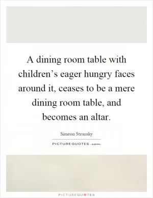 A dining room table with children’s eager hungry faces around it, ceases to be a mere dining room table, and becomes an altar Picture Quote #1