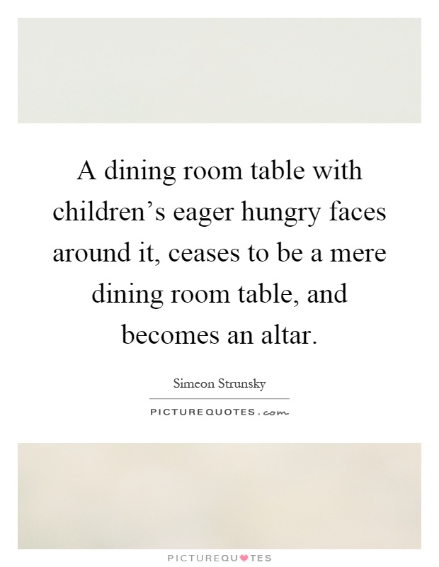 A dining room table with children's eager hungry faces around it, ceases to be a mere dining room table, and becomes an altar Picture Quote #1