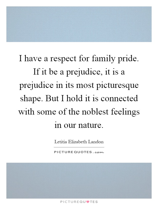I have a respect for family pride. If it be a prejudice, it is a prejudice in its most picturesque shape. But I hold it is connected with some of the noblest feelings in our nature Picture Quote #1