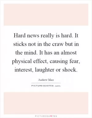 Hard news really is hard. It sticks not in the craw but in the mind. It has an almost physical effect, causing fear, interest, laughter or shock Picture Quote #1