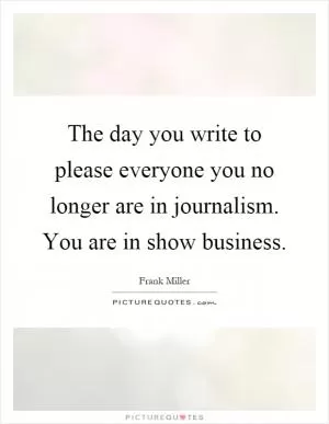 The day you write to please everyone you no longer are in journalism. You are in show business Picture Quote #1