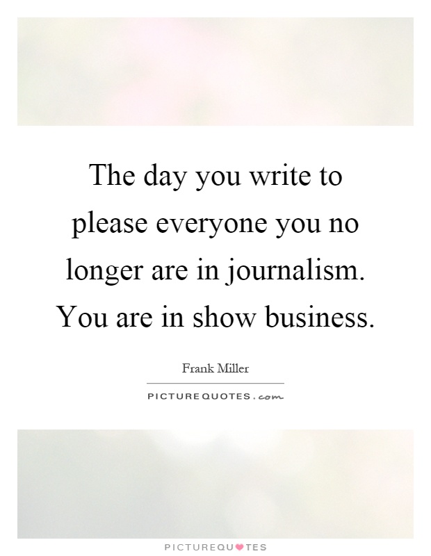 The day you write to please everyone you no longer are in journalism. You are in show business Picture Quote #1