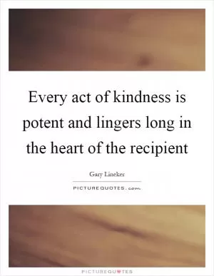 Every act of kindness is potent and lingers long in the heart of the recipient Picture Quote #1