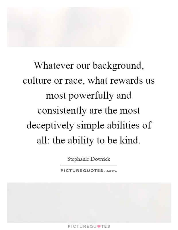 Whatever our background, culture or race, what rewards us most powerfully and consistently are the most deceptively simple abilities of all: the ability to be kind Picture Quote #1