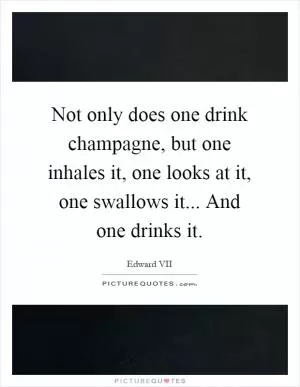 Not only does one drink champagne, but one inhales it, one looks at it, one swallows it... And one drinks it Picture Quote #1