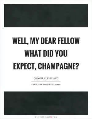 Well, my dear fellow what did you expect, champagne? Picture Quote #1