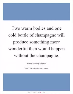 Two warm bodies and one cold bottle of champagne will produce something more wonderful than would happen without the champagne Picture Quote #1