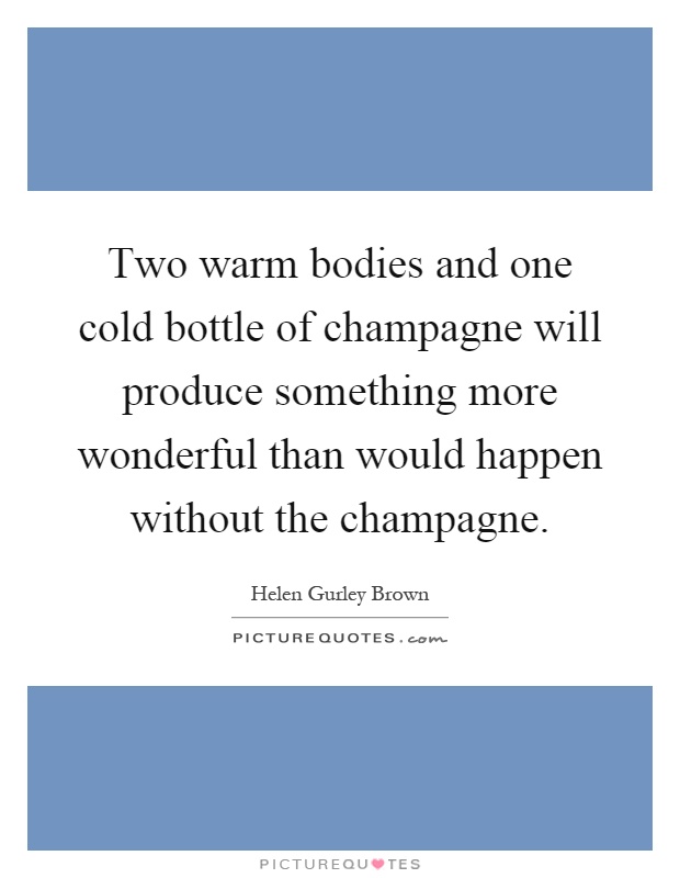 Two warm bodies and one cold bottle of champagne will produce something more wonderful than would happen without the champagne Picture Quote #1