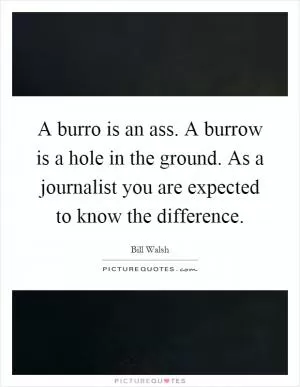 A burro is an ass. A burrow is a hole in the ground. As a journalist you are expected to know the difference Picture Quote #1