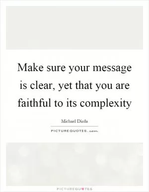 Make sure your message is clear, yet that you are faithful to its complexity Picture Quote #1