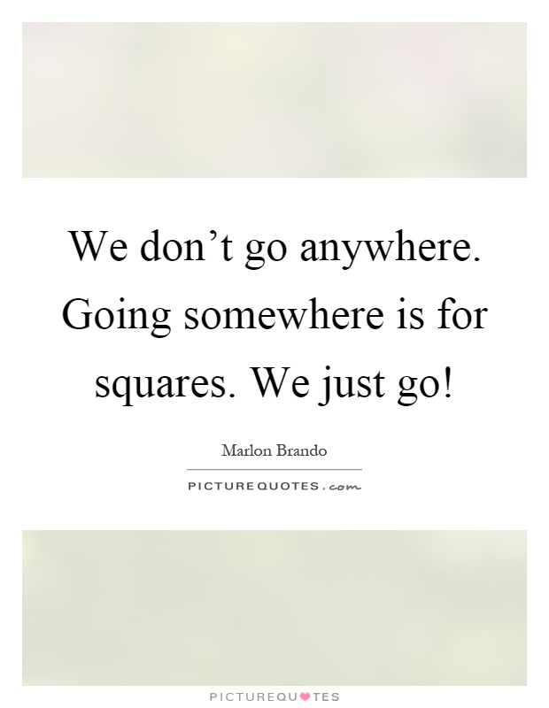 We don't go anywhere. Going somewhere is for squares. We just go! Picture Quote #1