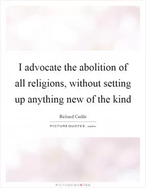 I advocate the abolition of all religions, without setting up anything new of the kind Picture Quote #1