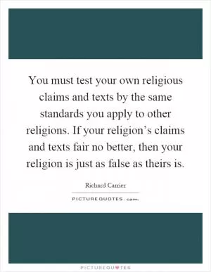 You must test your own religious claims and texts by the same standards you apply to other religions. If your religion’s claims and texts fair no better, then your religion is just as false as theirs is Picture Quote #1
