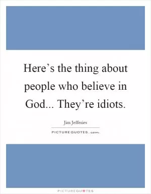 Here’s the thing about people who believe in God... They’re idiots Picture Quote #1