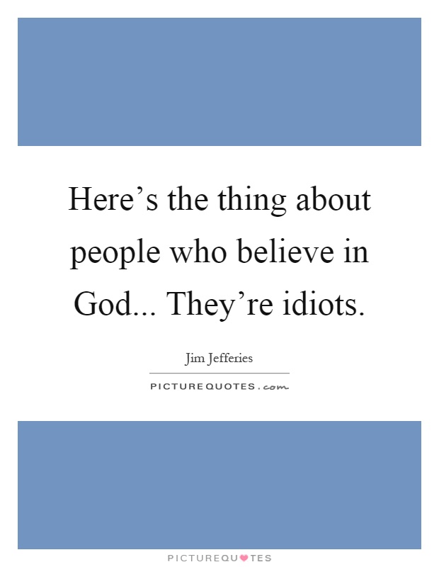 Here's the thing about people who believe in God... They're idiots Picture Quote #1