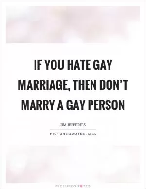 If you hate gay marriage, then don’t marry a gay person Picture Quote #1