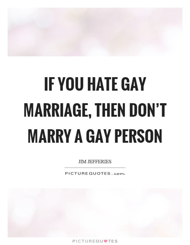 If you hate gay marriage, then don't marry a gay person Picture Quote #1