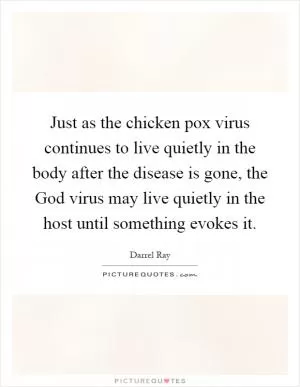 Just as the chicken pox virus continues to live quietly in the body after the disease is gone, the God virus may live quietly in the host until something evokes it Picture Quote #1