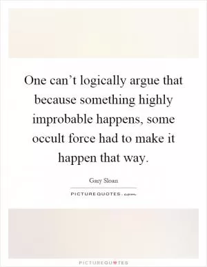 One can’t logically argue that because something highly improbable happens, some occult force had to make it happen that way Picture Quote #1