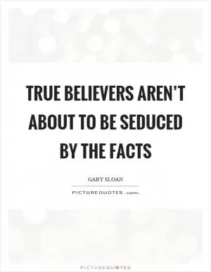True believers aren’t about to be seduced by the facts Picture Quote #1