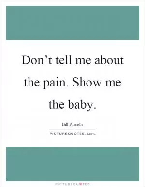 Don’t tell me about the pain. Show me the baby Picture Quote #1