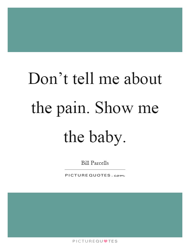 Don't tell me about the pain. Show me the baby Picture Quote #1