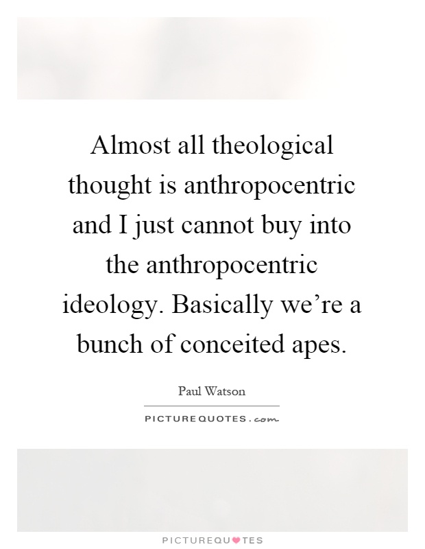Almost all theological thought is anthropocentric and I just cannot buy into the anthropocentric ideology. Basically we're a bunch of conceited apes Picture Quote #1