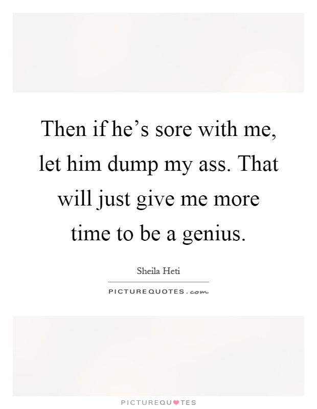Then if he's sore with me, let him dump my ass. That will just give me more time to be a genius Picture Quote #1