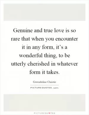 Genuine and true love is so rare that when you encounter it in any form, it’s a wonderful thing, to be utterly cherished in whatever form it takes Picture Quote #1