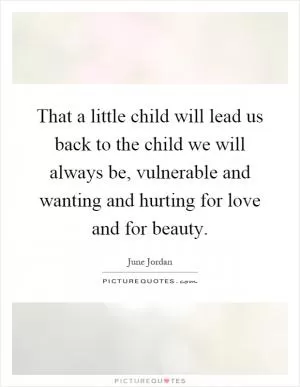 That a little child will lead us back to the child we will always be, vulnerable and wanting and hurting for love and for beauty Picture Quote #1