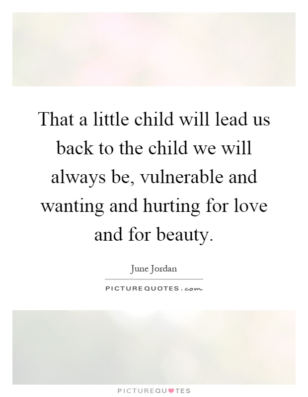 That a little child will lead us back to the child we will always be, vulnerable and wanting and hurting for love and for beauty Picture Quote #1