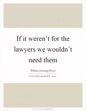 If it weren’t for the lawyers we wouldn’t need them Picture Quote #1