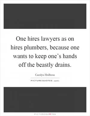 One hires lawyers as on hires plumbers, because one wants to keep one’s hands off the beastly drains Picture Quote #1