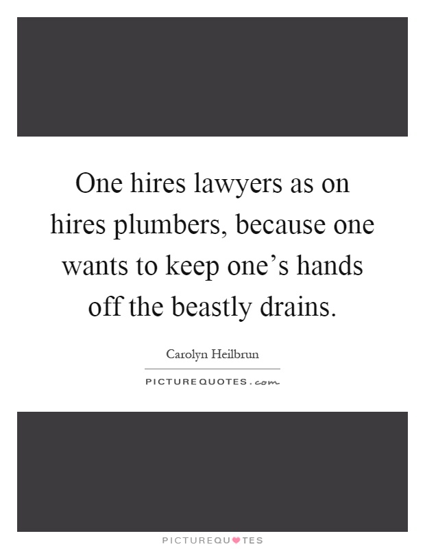 One hires lawyers as on hires plumbers, because one wants to keep one's hands off the beastly drains Picture Quote #1