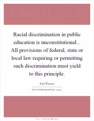 Racial discrimination in public education is unconstitutional... All provisions of federal, state or local law requiring or permitting such discrimination must yield to this principle Picture Quote #1