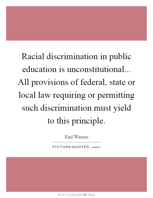 Racial discrimination in public education is unconstitutional... All provisions of federal, state or local law requiring or permitting such discrimination must yield to this principle Picture Quote #1