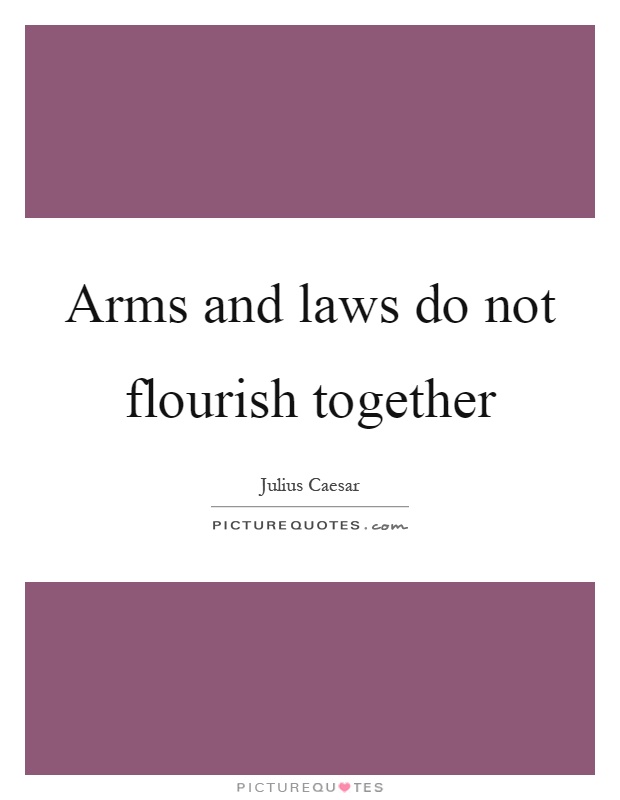 Arms and laws do not flourish together Picture Quote #1