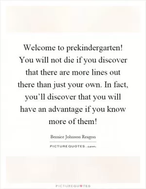 Welcome to prekindergarten! You will not die if you discover that there are more lines out there than just your own. In fact, you’ll discover that you will have an advantage if you know more of them! Picture Quote #1