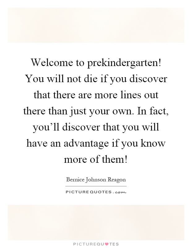 Welcome to prekindergarten! You will not die if you discover that there are more lines out there than just your own. In fact, you'll discover that you will have an advantage if you know more of them! Picture Quote #1