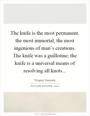 The knife is the most permanent, the most immortal, the most ingenious of man’s creations. The knife was a guillotine; the knife is a universal means of resolving all knots Picture Quote #1