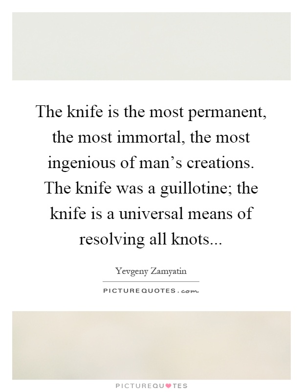 The knife is the most permanent, the most immortal, the most ingenious of man's creations. The knife was a guillotine; the knife is a universal means of resolving all knots Picture Quote #1